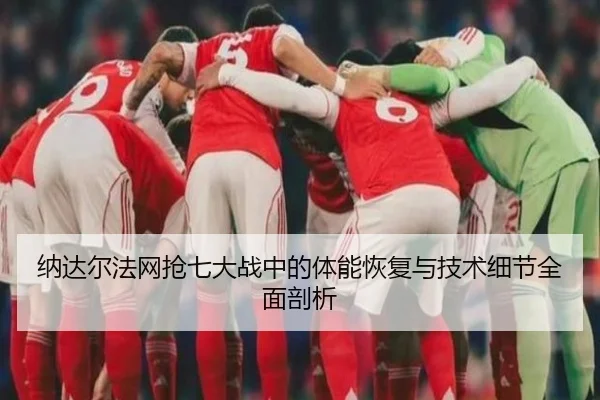 纳达尔法网抢七大战中的体能恢复与技术细节全面剖析