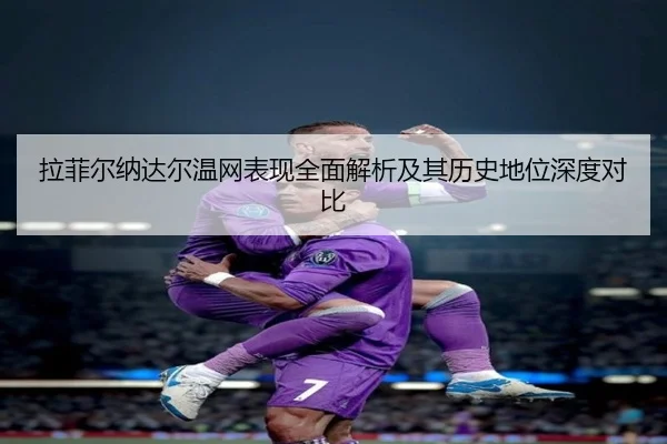 拉菲尔纳达尔温网表现全面解析及其历史地位深度对比